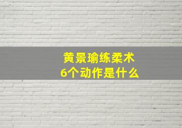 黄景瑜练柔术6个动作是什么