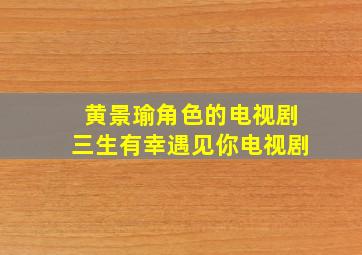 黄景瑜角色的电视剧三生有幸遇见你电视剧