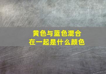 黄色与蓝色混合在一起是什么颜色