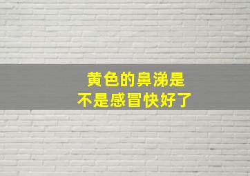 黄色的鼻涕是不是感冒快好了