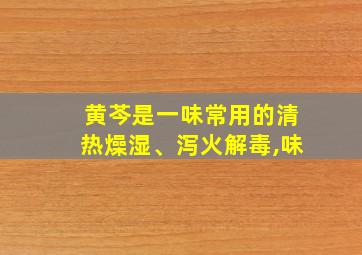 黄芩是一味常用的清热燥湿、泻火解毒,味