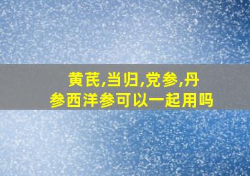 黄芪,当归,党参,丹参西洋参可以一起用吗