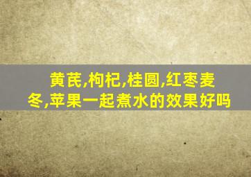 黄芪,枸杞,桂圆,红枣麦冬,苹果一起煮水的效果好吗