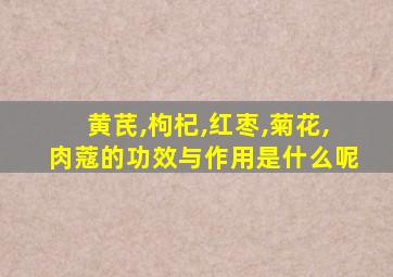 黄芪,枸杞,红枣,菊花,肉蔻的功效与作用是什么呢