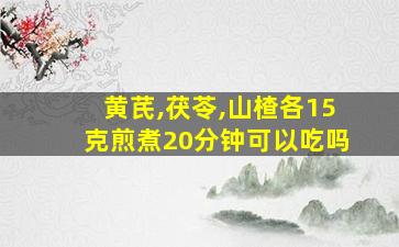 黄芪,茯苓,山楂各15克煎煮20分钟可以吃吗