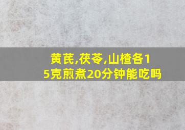 黄芪,茯苓,山楂各15克煎煮20分钟能吃吗