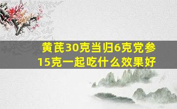 黄芪30克当归6克党参15克一起吃什么效果好