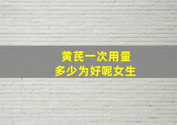 黄芪一次用量多少为好呢女生