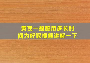 黄芪一般服用多长时间为好呢视频讲解一下