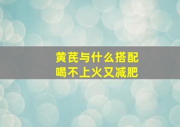 黄芪与什么搭配喝不上火又减肥