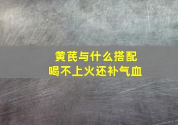 黄芪与什么搭配喝不上火还补气血