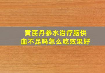 黄芪丹参水治疗脑供血不足吗怎么吃效果好