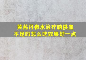 黄芪丹参水治疗脑供血不足吗怎么吃效果好一点