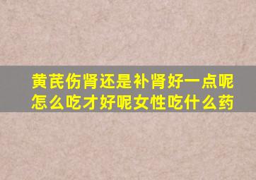 黄芪伤肾还是补肾好一点呢怎么吃才好呢女性吃什么药