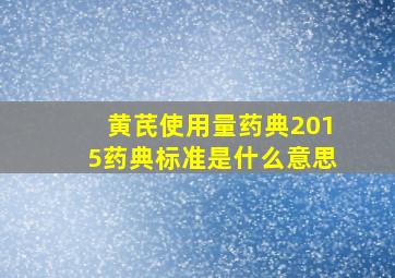 黄芪使用量药典2015药典标准是什么意思