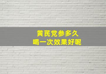 黄芪党参多久喝一次效果好呢