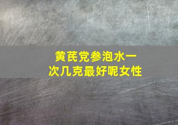 黄芪党参泡水一次几克最好呢女性