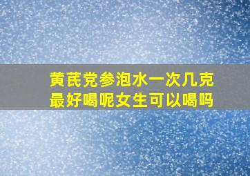 黄芪党参泡水一次几克最好喝呢女生可以喝吗