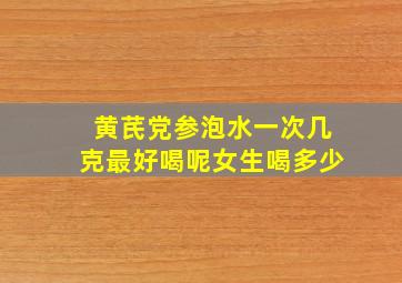 黄芪党参泡水一次几克最好喝呢女生喝多少