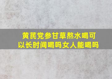 黄芪党参甘草熬水喝可以长时间喝吗女人能喝吗