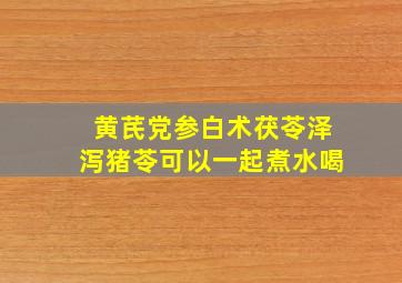 黄芪党参白术茯苓泽泻猪苓可以一起煮水喝