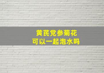 黄芪党参菊花可以一起泡水吗