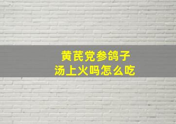 黄芪党参鸽子汤上火吗怎么吃