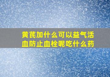 黄芪加什么可以益气活血防止血栓呢吃什么药