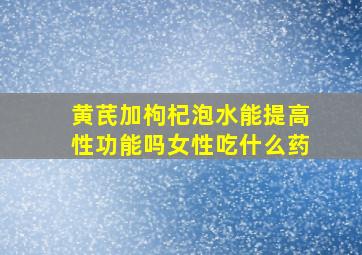 黄芪加枸杞泡水能提高性功能吗女性吃什么药