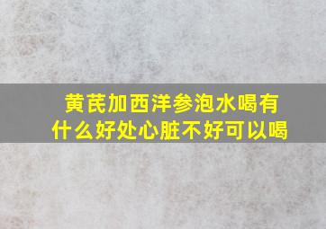 黄芪加西洋参泡水喝有什么好处心脏不好可以喝