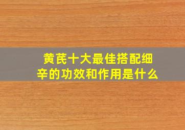 黄芪十大最佳搭配细辛的功效和作用是什么