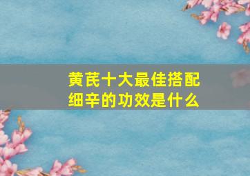 黄芪十大最佳搭配细辛的功效是什么