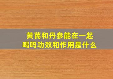 黄芪和丹参能在一起喝吗功效和作用是什么