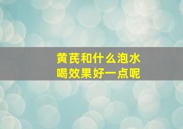 黄芪和什么泡水喝效果好一点呢