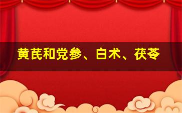 黄芪和党参、白术、茯苓