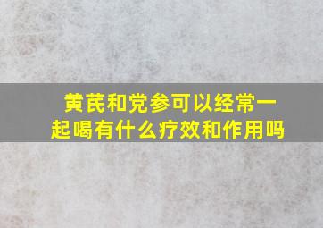 黄芪和党参可以经常一起喝有什么疗效和作用吗