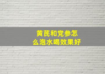 黄芪和党参怎么泡水喝效果好