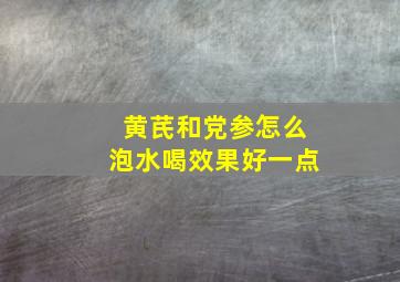 黄芪和党参怎么泡水喝效果好一点