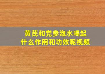 黄芪和党参泡水喝起什么作用和功效呢视频