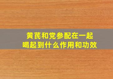 黄芪和党参配在一起喝起到什么作用和功效