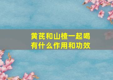 黄芪和山楂一起喝有什么作用和功效