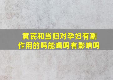 黄芪和当归对孕妇有副作用的吗能喝吗有影响吗