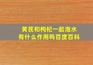 黄芪和枸杞一起泡水有什么作用吗百度百科