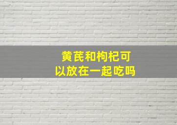 黄芪和枸杞可以放在一起吃吗