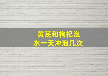 黄芪和枸杞泡水一天冲泡几次