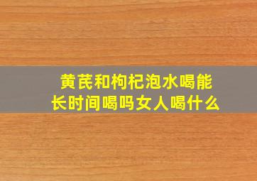 黄芪和枸杞泡水喝能长时间喝吗女人喝什么