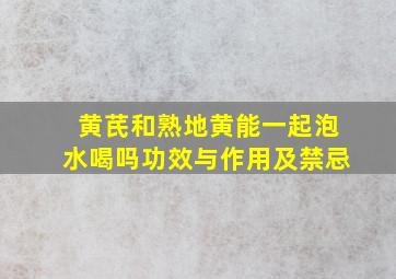 黄芪和熟地黄能一起泡水喝吗功效与作用及禁忌