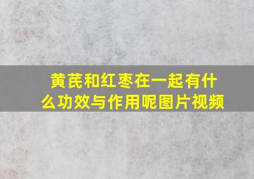 黄芪和红枣在一起有什么功效与作用呢图片视频