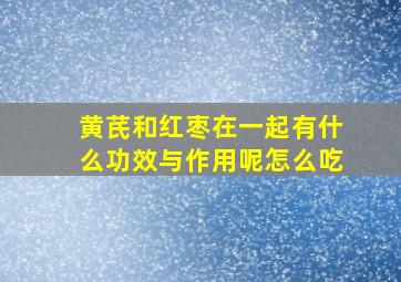 黄芪和红枣在一起有什么功效与作用呢怎么吃