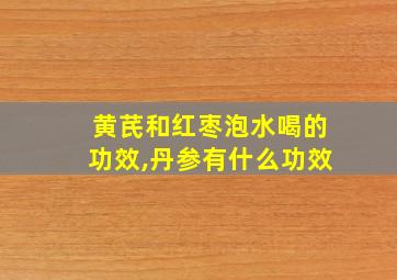 黄芪和红枣泡水喝的功效,丹参有什么功效